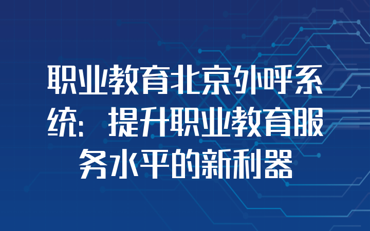 职业教育北京外呼系统：提升职业教育服务水平的新利器