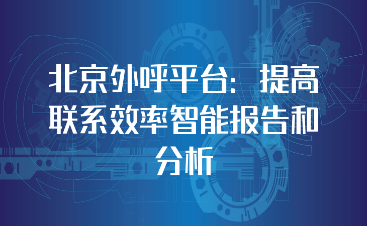 北京外呼平台：提高联系效率智能报告和分析