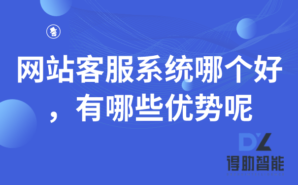 网站客服系统哪个好，有哪些优势呢 | 得助·智能交互