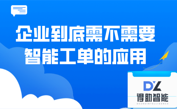 企业到底需不需要智能工单的应用 | 得助·智能交互