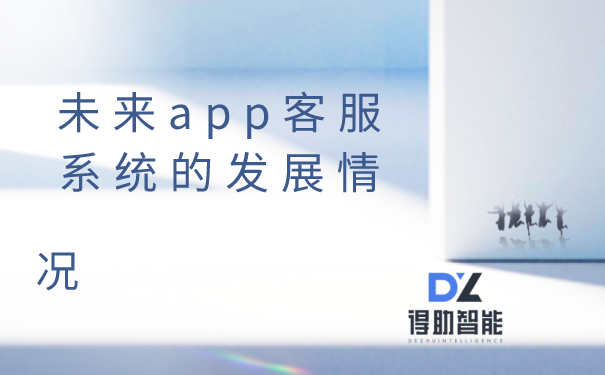 未来app客服系统的发展情况 | 得助·智能交互