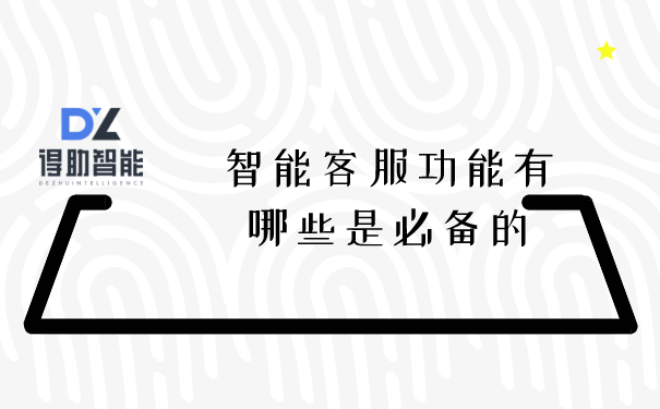 智能客服功能有哪些是必备的 | 得助·智能交互