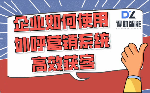 企业如何使用外呼营销系统高效获客 | 得助·智能交互