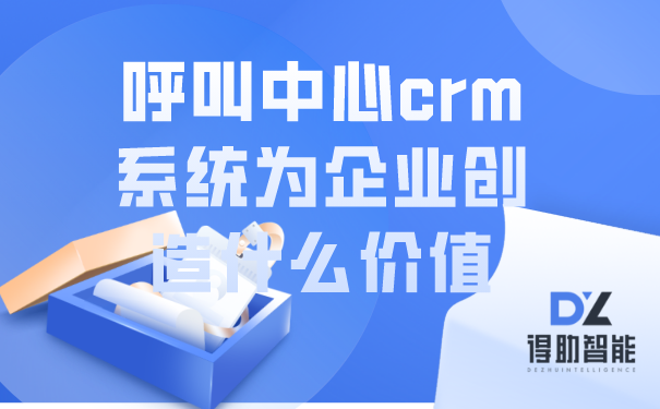 呼叫中心crm系统为企业创造什么价值 | 得助·智能交互