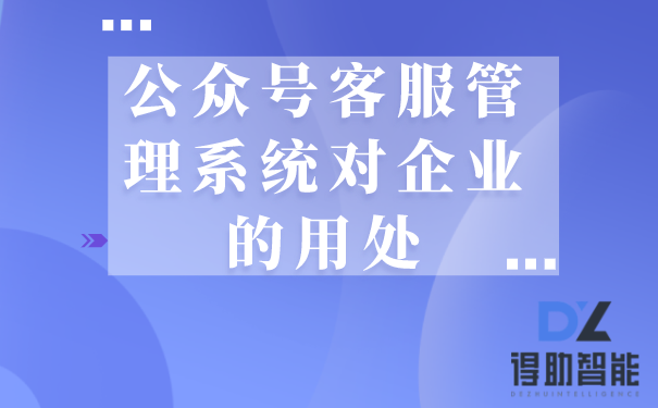 公众号客服管理系统对企业的用处 | 得助·智能交互