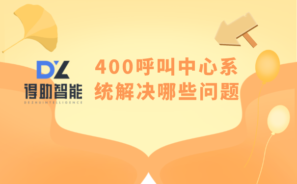 400呼叫中心系统解决哪些问题 | 得助·智能交互
