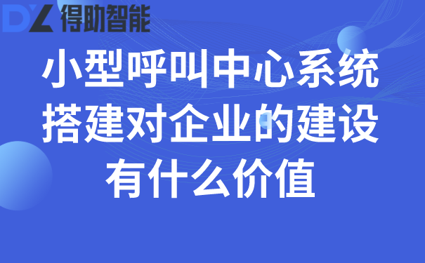 小型呼叫中心系统搭建对企业的建设有什么价值