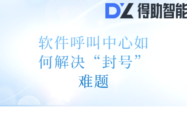 软件呼叫中心如何解决“封号”难题 | 得助·智能交互