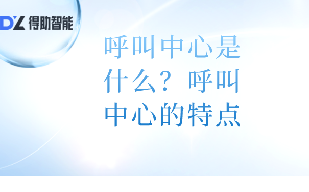 呼叫中心是什么？呼叫中心的特点 | 得助·智能交互