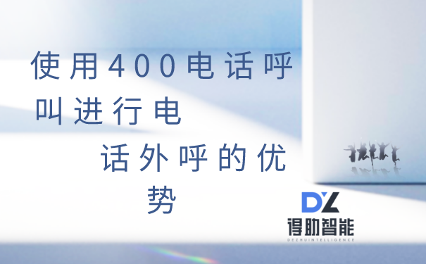 使用400电话呼叫进行电话外呼的优势 | 得助·智能交互