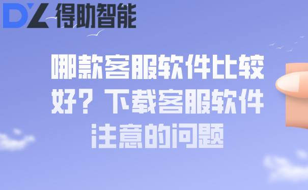 哪款客服软件比较好？下载客服软件注意的问题！ | 得助·智能交互