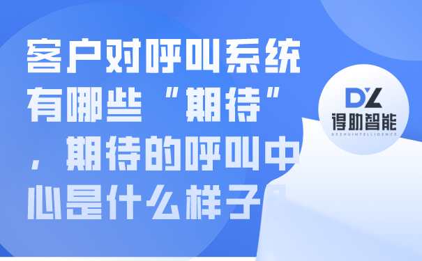 客户对呼叫系统有哪些“期待”，期待的呼叫中心是什么样子？ | 得助·智能交互