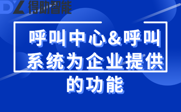 呼叫中心&呼叫系统为企业提供的功能 | 得助·智能交互