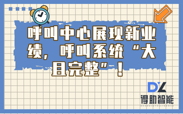 呼叫中心展现新业绩，呼叫系统“大且完整”！ | 得助·智能交互