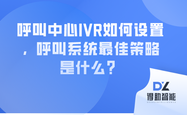 呼叫中心IVR如何设置，呼叫系统最佳策略是什么？ | 得助·智能交互