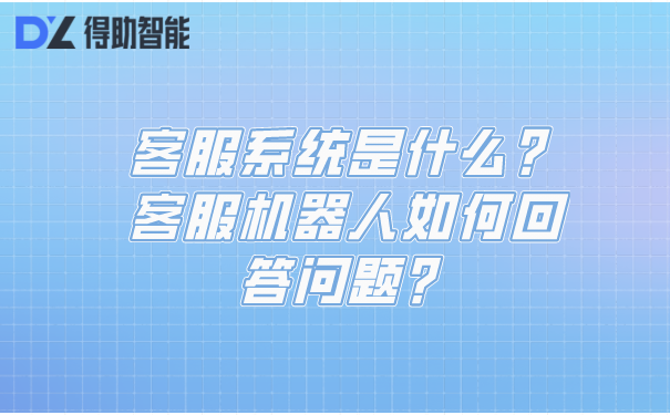 客服系统是什么？客服机器人如何回答问题？ | 得助·智能交互