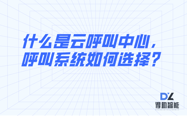 什么是云呼叫中心，呼叫系统如何选择？ | 得助·智能交互