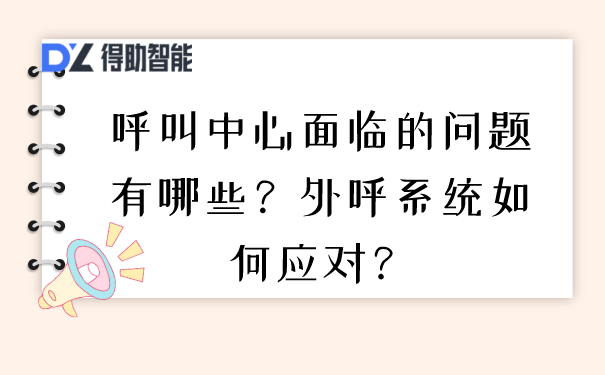 呼叫中心面临的问题有哪些？外呼系统如何应对？ | 得助·智能交互