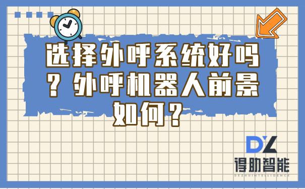 选择外呼系统好吗？外呼机器人前景如何？ | 得助·智能交互