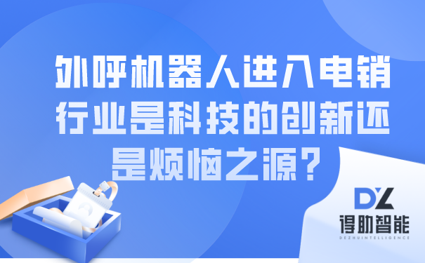 外呼机器人进入电销行业是科技的创新还是烦恼之源？ | 得助·智能交互