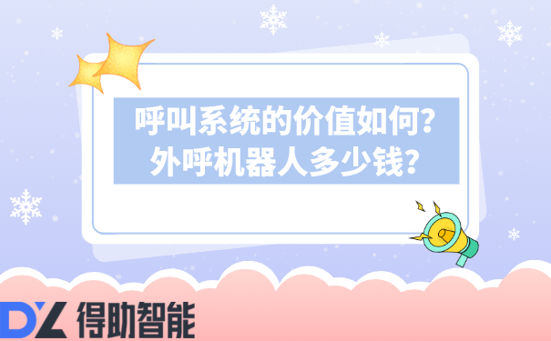 呼叫系统的价值如何？外呼机器人多少钱？ | 得助·智能交互