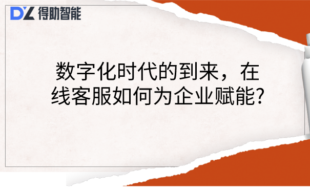 数字化时代的到来，在线客服如何为企业赋能? | 得助·智能交互