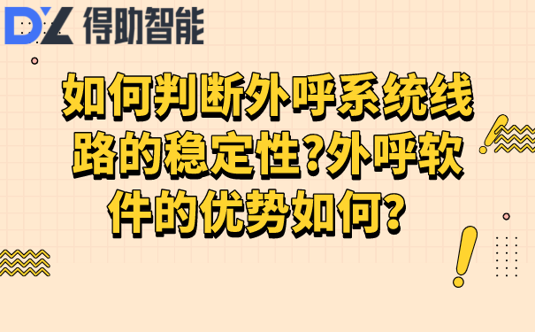 如何判断外呼系统线路的稳定性?外呼软件的优势如何？ | 得助·智能交互