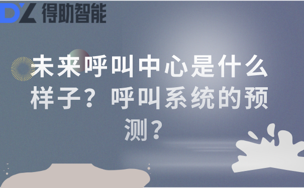 未来呼叫中心是什么样子？呼叫系统的预测？ | 得助·智能交互