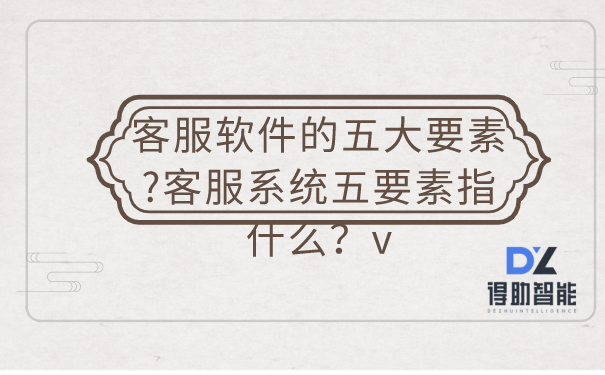客服软件的五大要素?客服系统五...
