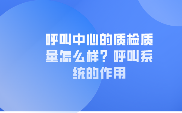 呼叫中心的质检质量怎么样？呼叫系统的作用