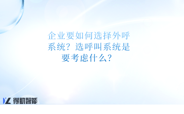 企业要如何选择外呼系统？选呼叫系统是要考虑什么？