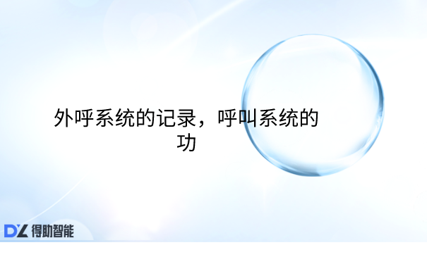 外呼系统的记录，呼叫系统的功能 | 得助·智能交互