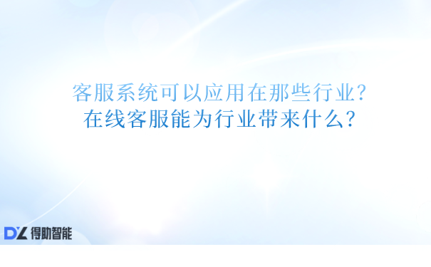 客服系统可以应用在那些行业？在线客服能为行业带来什么？ | 得助·智能交互