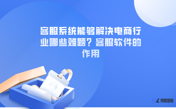 客服系统能够解决电商行业哪些难题？客服软件的作用 | 得助·智能交互