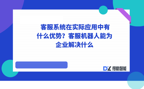  客服系统在实际应用中有什么优势？客服机器人能为企业解决什么 | 得助·智能交互