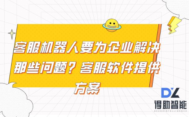 客服机器人要为企业解决那些问题？客服软件提供方案 | 得助·智能交互