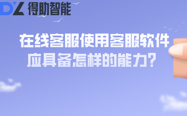 在线客服使用客服软件应具备怎样的能力？ | 得助·智能交互