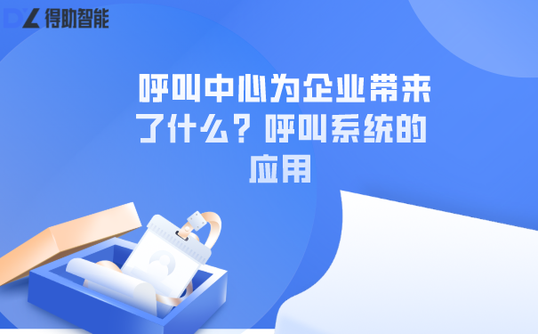 呼叫中心为企业带来了什么？呼叫系统的应用 | 得助·智能交互