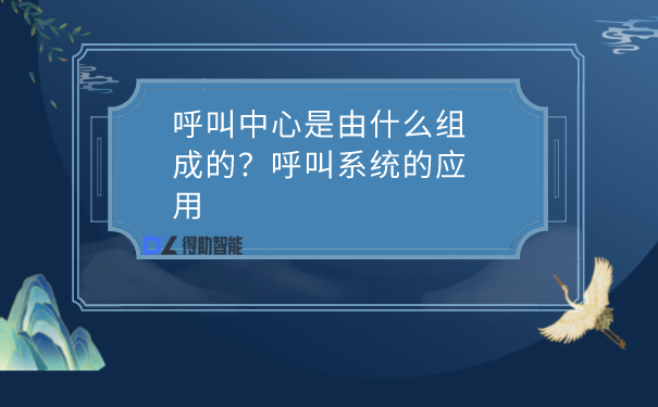 呼叫中心是由什么组成的？呼叫系统的应用 | 得助·智能交互