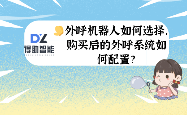 外呼机器人如何选择，购买后的外呼系统如何配置？ | 得助·智能交互