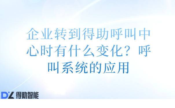 企业转到得助呼叫中心时有什么变化？呼叫系统的应用