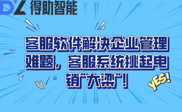 客服软件解决企业管理难题，客服系统挑起电销"大梁"!