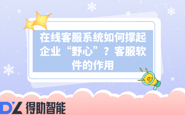 在线客服系统如何撑起企业“野心”？客服软件的作用