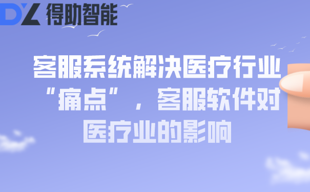 客服系统解决医疗行业“痛点”，客服软件对医疗业的影响