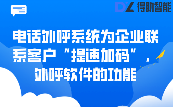 电话外呼系统为企业联系客户“提速加码”，外呼软件的功能