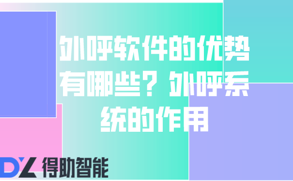 外呼软件的优势有哪些？外呼系统的作用 | 得助·智能交互