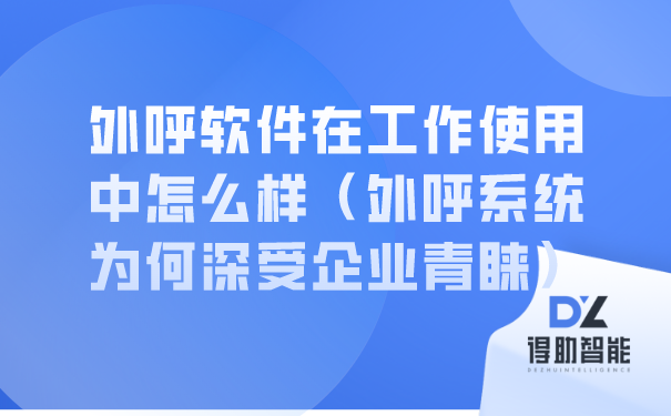 外呼软件在工作使用中怎么样（外呼系统为何深受企业青睐） | 得助·智能交互