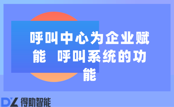 呼叫中心为企业赋能  呼叫系统的功能