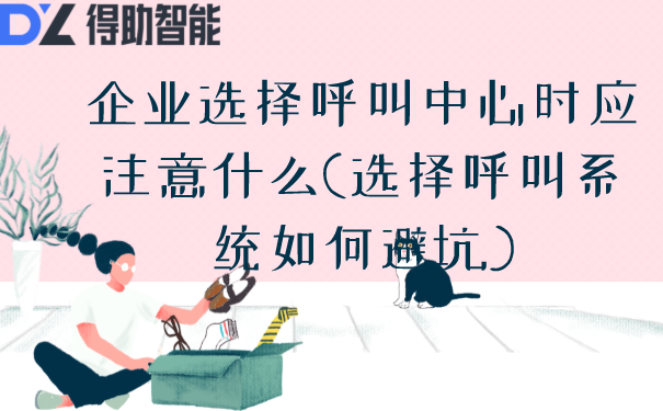 企业选择呼叫中心时应注意什么(选择呼叫系统如何避坑)