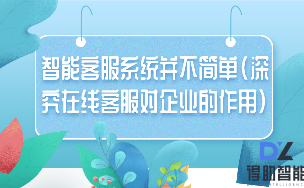 智能客服系统并不简单(深究在线客服对企业的作用) | 得助·智能交互